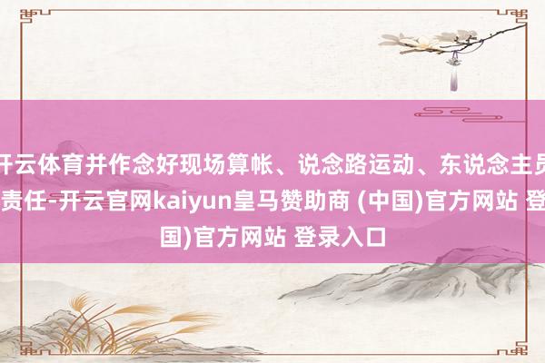 开云体育并作念好现场算帐、说念路运动、东说念主员安置等责任-开云官网kaiyun皇马赞助商 (中国)官方网站 登录入口