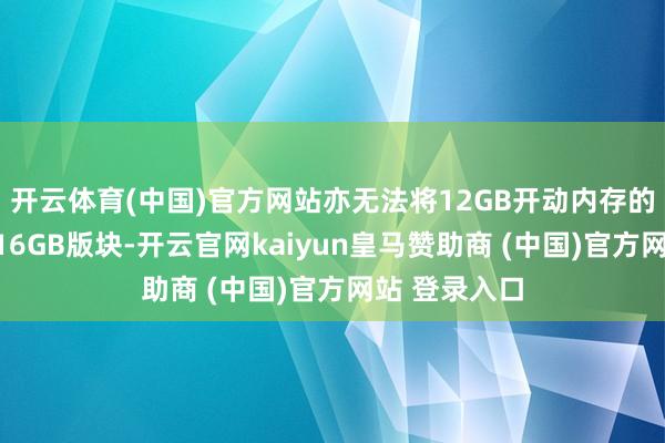 开云体育(中国)官方网站亦无法将12GB开动内存的主板更换为16GB版块-开云官网kaiyun皇马赞助商 (中国)官方网站 登录入口