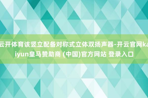 云开体育该竖立配备对称式立体双扬声器-开云官网kaiyun皇马赞助商 (中国)官方网站 登录入口