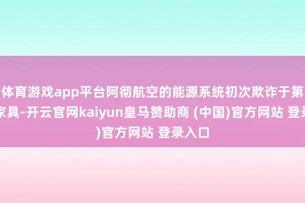 体育游戏app平台阿彻航空的能源系统初次欺诈于第三方家具-开云官网kaiyun皇马赞助商 (中国)官方网站 登录入口