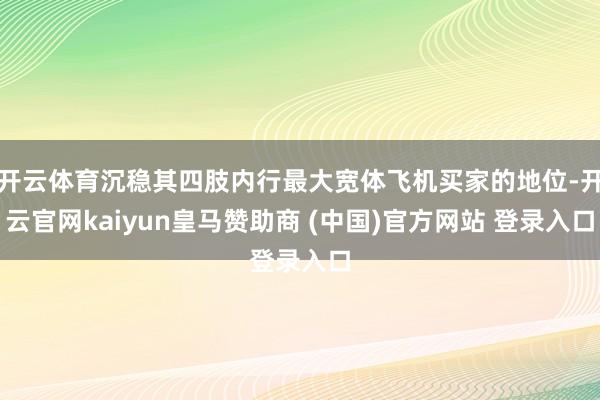 开云体育沉稳其四肢内行最大宽体飞机买家的地位-开云官网kaiyun皇马赞助商 (中国)官方网站 登录入口