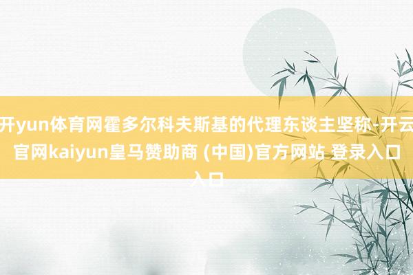 开yun体育网霍多尔科夫斯基的代理东谈主坚称-开云官网kaiyun皇马赞助商 (中国)官方网站 登录入口