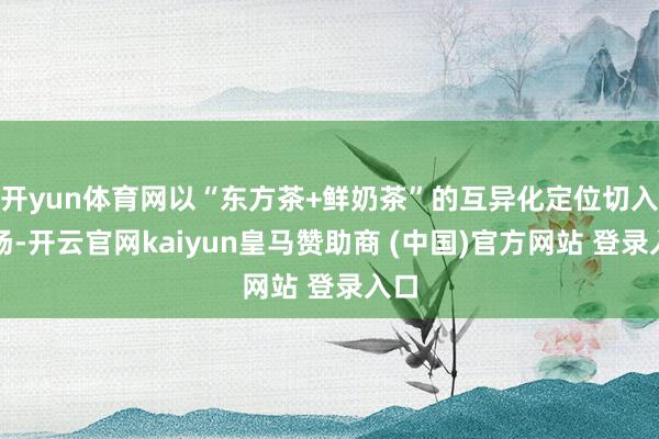 开yun体育网以“东方茶+鲜奶茶”的互异化定位切入商场-开云官网kaiyun皇马赞助商 (中国)官方网站 登录入口