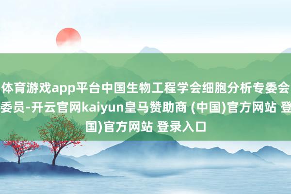 体育游戏app平台中国生物工程学会细胞分析专委会副主任委员-开云官网kaiyun皇马赞助商 (中国)官方网站 登录入口