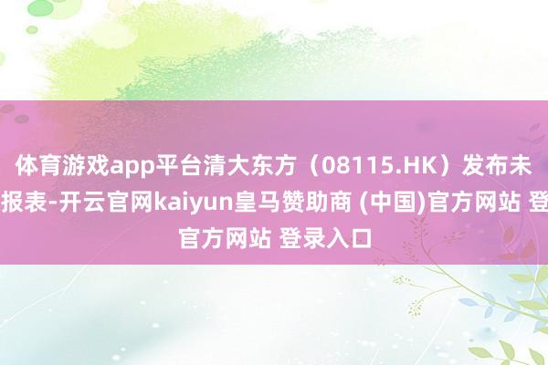 体育游戏app平台清大东方（08115.HK）发布未来知道报表-开云官网kaiyun皇马赞助商 (中国)官方网站 登录入口
