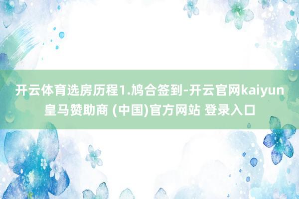开云体育　　选房历程1.鸠合签到-开云官网kaiyun皇马赞助商 (中国)官方网站 登录入口