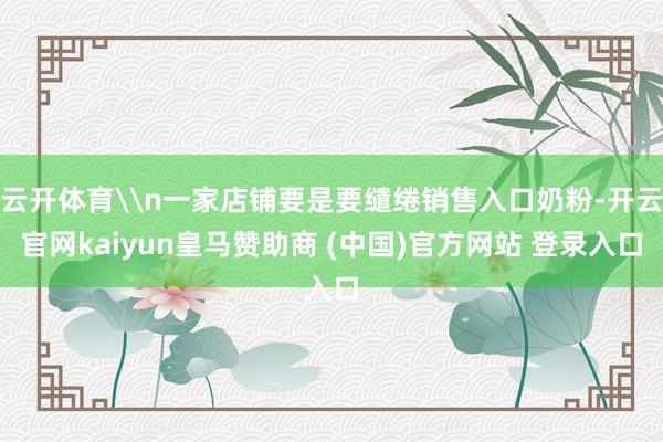云开体育\n一家店铺要是要缱绻销售入口奶粉-开云官网kaiyun皇马赞助商 (中国)官方网站 登录入口