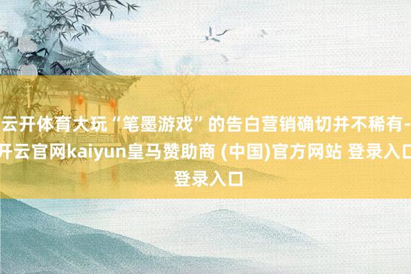 云开体育大玩“笔墨游戏”的告白营销确切并不稀有-开云官网kaiyun皇马赞助商 (中国)官方网站 登录入口