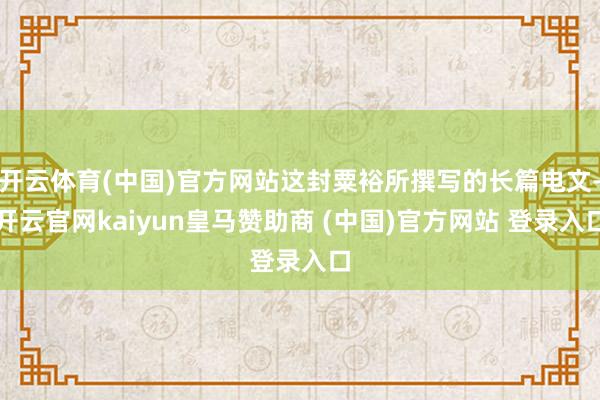 开云体育(中国)官方网站这封粟裕所撰写的长篇电文-开云官网kaiyun皇马赞助商 (中国)官方网站 登录入口
