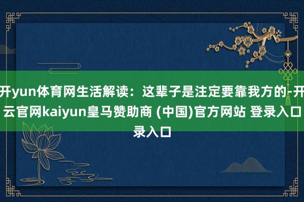 开yun体育网生活解读：这辈子是注定要靠我方的-开云官网kaiyun皇马赞助商 (中国)官方网站 登录入口