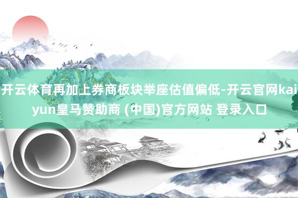 开云体育再加上券商板块举座估值偏低-开云官网kaiyun皇马赞助商 (中国)官方网站 登录入口