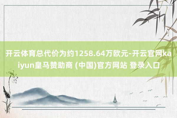 开云体育总代价为约1258.64万欧元-开云官网kaiyun皇马赞助商 (中国)官方网站 登录入口