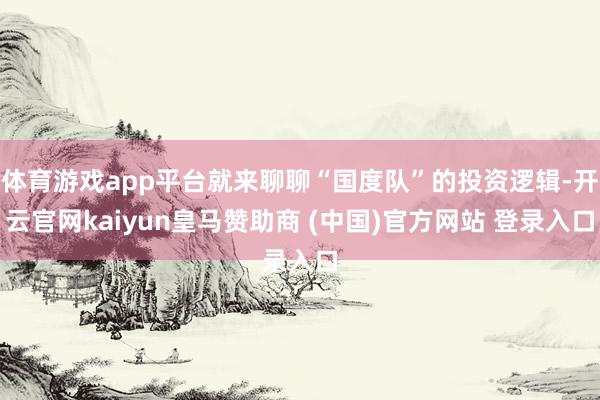 体育游戏app平台就来聊聊“国度队”的投资逻辑-开云官网kaiyun皇马赞助商 (中国)官方网站 登录入口
