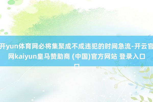 开yun体育网必将集聚成不成违犯的时间急流-开云官网kaiyun皇马赞助商 (中国)官方网站 登录入口