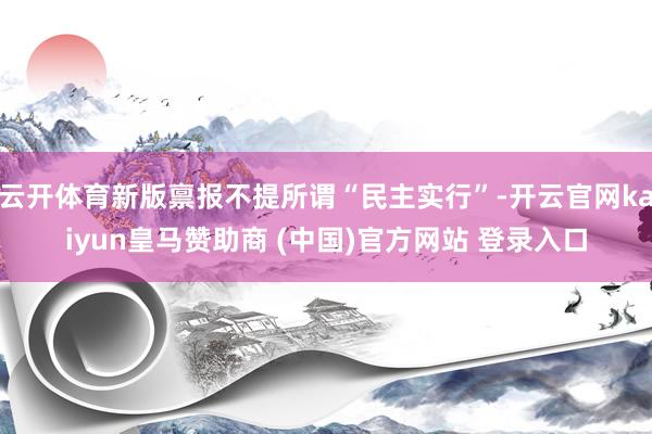云开体育新版禀报不提所谓“民主实行”-开云官网kaiyun皇马赞助商 (中国)官方网站 登录入口