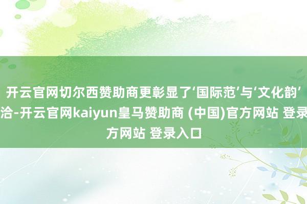 开云官网切尔西赞助商更彰显了‘国际范’与‘文化韵’的和洽-开云官网kaiyun皇马赞助商 (中国)官方网站 登录入口