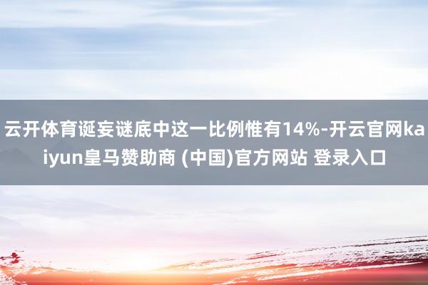 云开体育诞妄谜底中这一比例惟有14%-开云官网kaiyun皇马赞助商 (中国)官方网站 登录入口