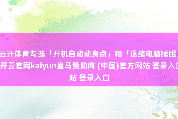 云开体育勾选「开机自动动身点」和「退缩电脑睡眠」-开云官网kaiyun皇马赞助商 (中国)官方网站 登录入口