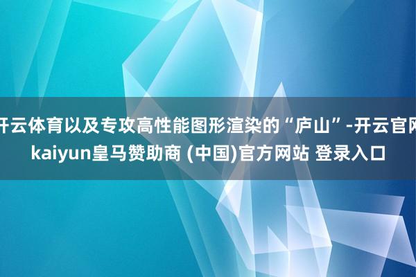 开云体育以及专攻高性能图形渲染的“庐山”-开云官网kaiyun皇马赞助商 (中国)官方网站 登录入口