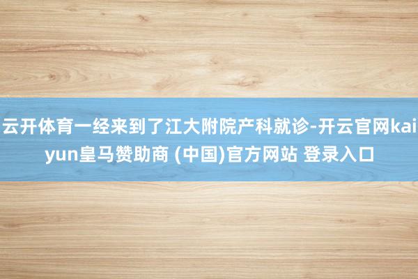 云开体育一经来到了江大附院产科就诊-开云官网kaiyun皇马赞助商 (中国)官方网站 登录入口