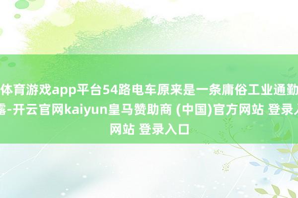 体育游戏app平台54路电车原来是一条庸俗工业通勤败露-开云官网kaiyun皇马赞助商 (中国)官方网站 登录入口