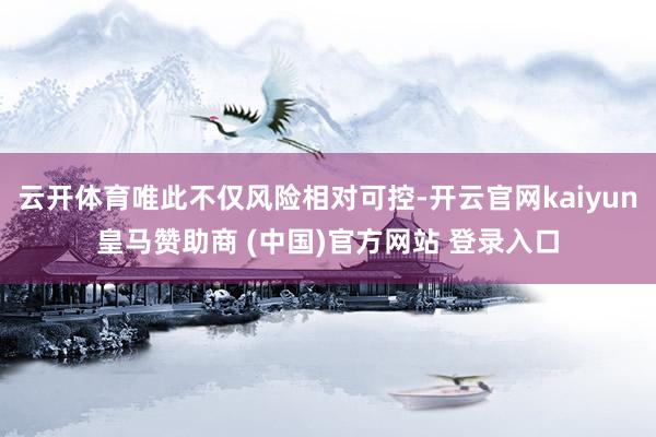 云开体育唯此不仅风险相对可控-开云官网kaiyun皇马赞助商 (中国)官方网站 登录入口