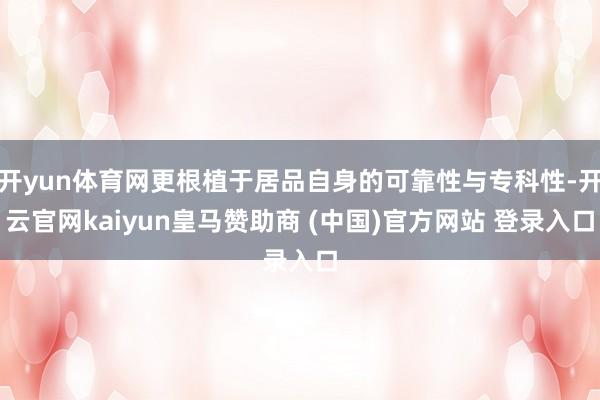 开yun体育网更根植于居品自身的可靠性与专科性-开云官网kaiyun皇马赞助商 (中国)官方网站 登录入口