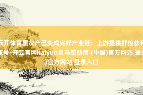云开体育黑灰产已变成完好产业链：上游提供群控软件与黑账号-开云官网kaiyun皇马赞助商 (中国)官方网站 登录入口