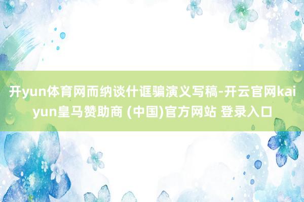 开yun体育网而纳谈什诓骗演义写稿-开云官网kaiyun皇马赞助商 (中国)官方网站 登录入口
