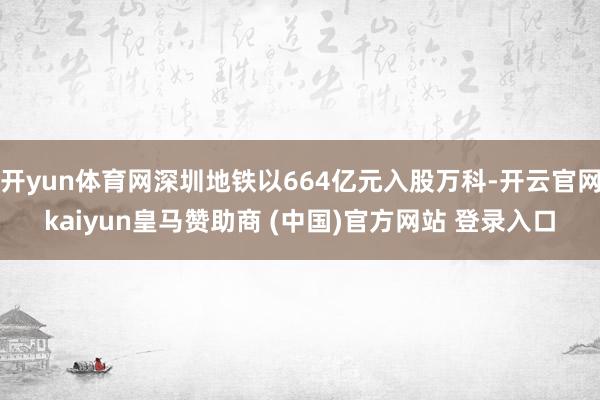 开yun体育网深圳地铁以664亿元入股万科-开云官网kaiyun皇马赞助商 (中国)官方网站 登录入口