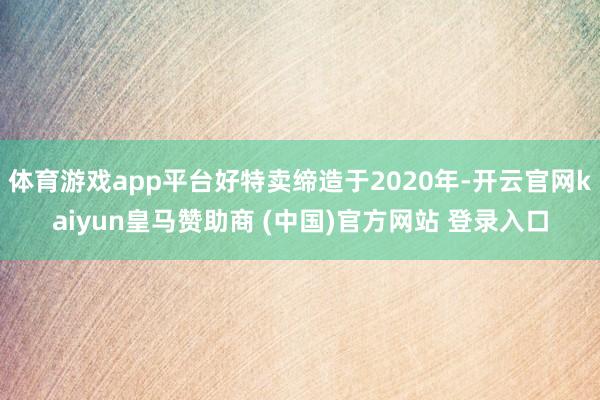 体育游戏app平台好特卖缔造于2020年-开云官网kaiyun皇马赞助商 (中国)官方网站 登录入口