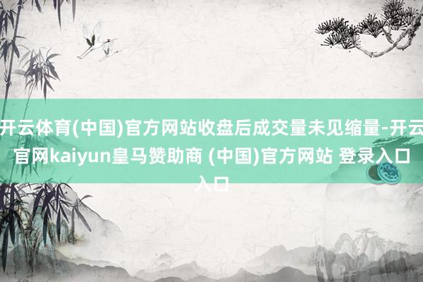 开云体育(中国)官方网站收盘后成交量未见缩量-开云官网kaiyun皇马赞助商 (中国)官方网站 登录入口