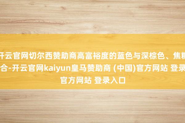 开云官网切尔西赞助商高富裕度的蓝色与深棕色、焦糖色组合-开云官网kaiyun皇马赞助商 (中国)官方网站 登录入口