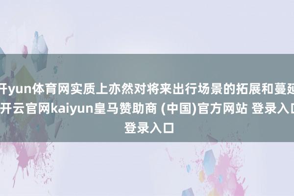 开yun体育网实质上亦然对将来出行场景的拓展和蔓延-开云官网kaiyun皇马赞助商 (中国)官方网站 登录入口