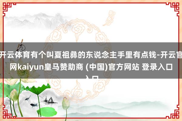 开云体育有个叫夏祖彝的东说念主手里有点钱-开云官网kaiyun皇马赞助商 (中国)官方网站 登录入口