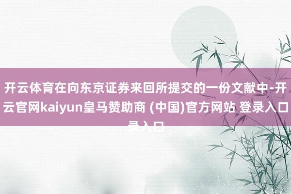 开云体育　　在向东京证券来回所提交的一份文献中-开云官网kaiyun皇马赞助商 (中国)官方网站 登录入口