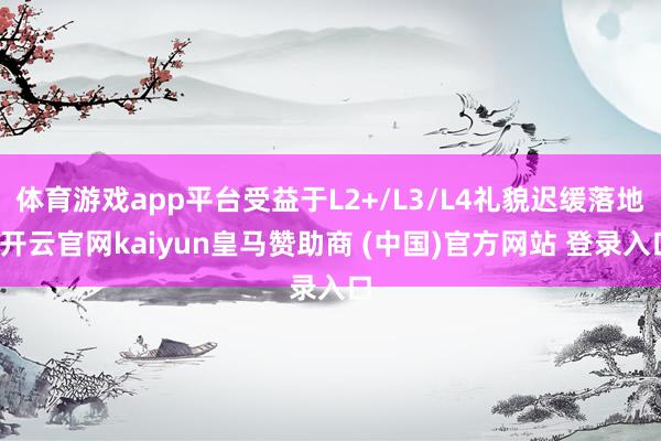 体育游戏app平台受益于L2+/L3/L4礼貌迟缓落地-开云官网kaiyun皇马赞助商 (中国)官方网站 登录入口