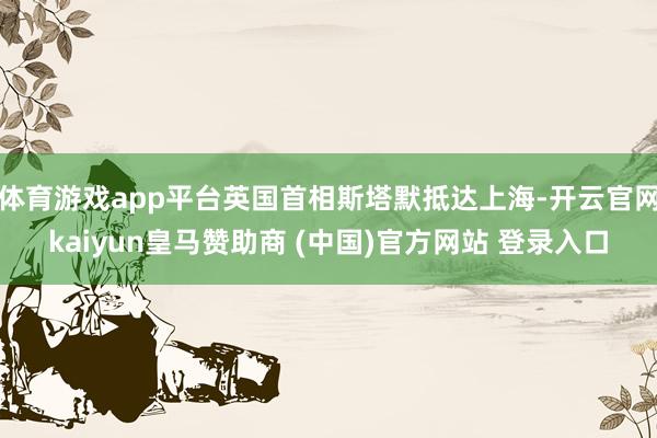 体育游戏app平台英国首相斯塔默抵达上海-开云官网kaiyun皇马赞助商 (中国)官方网站 登录入口