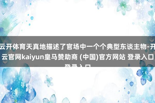 云开体育天真地描述了官场中一个个典型东谈主物-开云官网kaiyun皇马赞助商 (中国)官方网站 登录入口