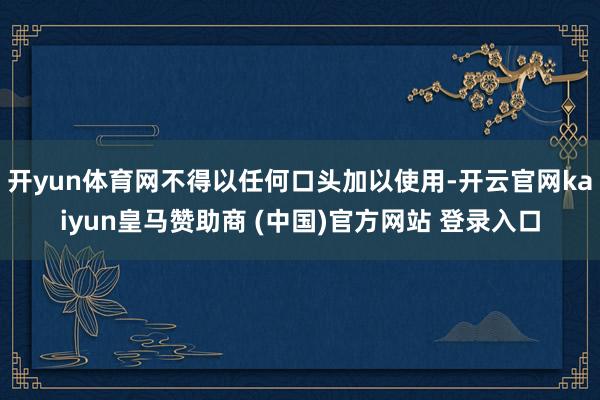 开yun体育网不得以任何口头加以使用-开云官网kaiyun皇马赞助商 (中国)官方网站 登录入口