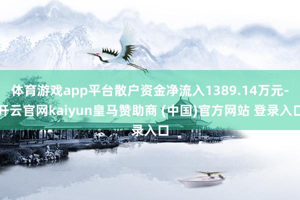 体育游戏app平台散户资金净流入1389.14万元-开云官网kaiyun皇马赞助商 (中国)官方网站 登录入口
