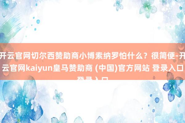 开云官网切尔西赞助商小博索纳罗怕什么?很简便-开云官网kaiyun皇马赞助商 (中国)官方网站 登录入口